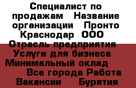 Специалист по продажам › Название организации ­ Пронто-Краснодар, ООО › Отрасль предприятия ­ Услуги для бизнеса › Минимальный оклад ­ 25 000 - Все города Работа » Вакансии   . Бурятия респ.